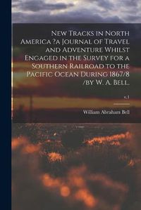 Cover image for New Tracks in North America ?a Journal of Travel and Adventure Whilst Engaged in the Survey for a Southern Railroad to the Pacific Ocean During 1867/8 /by W. A. Bell.; v.1