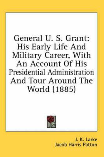 Cover image for General U. S. Grant: His Early Life and Military Career, with an Account of His Presidential Administration and Tour Around the World (1885)