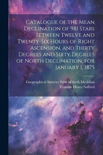 Cover image for Catalogue of the Mean Declination of 981 Stars Between Twelve and Twenty-six Hours of Right Ascension, and Thirty Degrees and Sixty Degrees of North Declination, for January 1, 1875