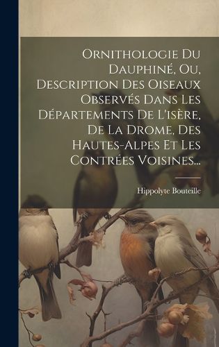 Cover image for Ornithologie Du Dauphine, Ou, Description Des Oiseaux Observes Dans Les Departements De L'isere, De La Drome, Des Hautes-alpes Et Les Contrees Voisines...
