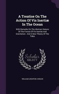 Cover image for A Treatise on the Action of VIS Inertiae in the Ocean: With Remarks on the Abstract Nature of the Forces of VIS Inertiae and Gravitation: And a New Theory of the Tides