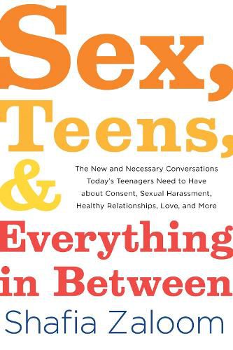 Cover image for Sex, Teens, and Everything in Between: The New and Necessary Conversations Today's Teenagers Need to Have about Consent, Sexual Harassment, Healthy Relationships, Love, and More