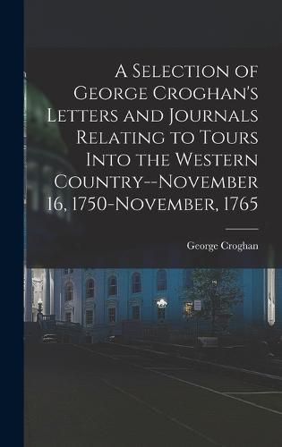 Cover image for A Selection of George Croghan's Letters and Journals Relating to Tours Into the Western Country--November 16, 1750-November, 1765