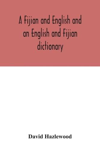 A Fijian and English and an English and Fijian dictionary, with examples of common and peculiar modes of expression and uses of words, also, containing brief hints on native customs, proverbs, the native names of natural productions, and notices of the Islan