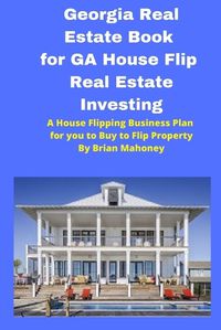 Cover image for Georgia Real Estate Book for GA House Flip Real Estate Investing: A House Flipping Business Plan for you to Buy to Flip Property