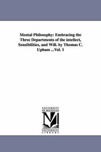 Cover image for Mental Philosophy: Embracing the Three Departments of the intellect, Sensibilities, and Will. by Thomas C. Upham ...Vol. 1