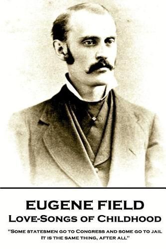 Cover image for Eugene Field - Love-Songs of Childhood: Some statesmen go to Congress and some go to jail. It is the same thing, after all