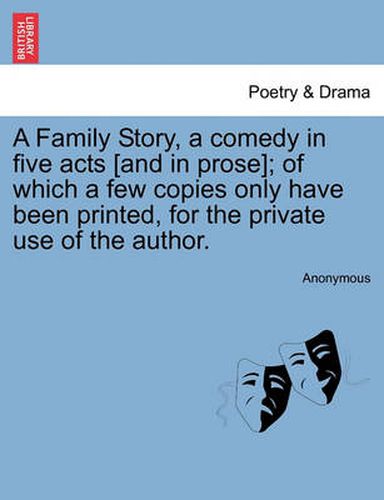 Cover image for A Family Story, a Comedy in Five Acts [And in Prose]; Of Which a Few Copies Only Have Been Printed, for the Private Use of the Author.