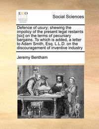 Cover image for Defence of Usury; Shewing the Impolicy of the Present Legal Restaints [Sic] on the Terms of Pecuniary Bargains. to Which Is Added, a Letter to Adam Smith, Esq. L.L.D. on the Discouragement of Inventive Industry