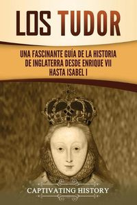 Cover image for Los Tudor: Una Fascinante Guia de la Historia de Inglaterra desde Enrique VII hasta Isabel I