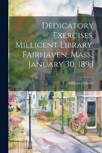 Dedicatory Exercises, Millicent Library, Fairhaven, Mass., January 30, 1893