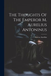 Cover image for The Thoughts Of The Emperor M. Aurelius Antoninus