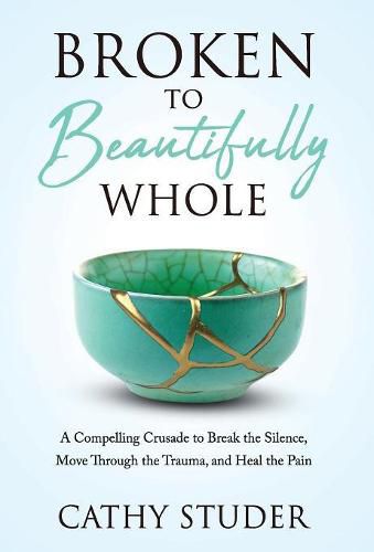 Cover image for Broken to Beautifully Whole: A Compelling Crusade to Break the Silence, Move Through the Trauma, and Heal the Pain