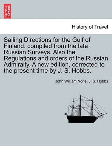 Sailing Directions for the Gulf of Finland. Compiled from the Late Russian Surveys. Also the Regulations and Orders of the Russian Admiralty. a New Edition, Corrected to the Present Time by J. S. Hobbs.
