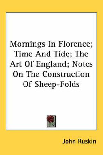 Cover image for Mornings in Florence; Time and Tide; The Art of England; Notes on the Construction of Sheep-Folds