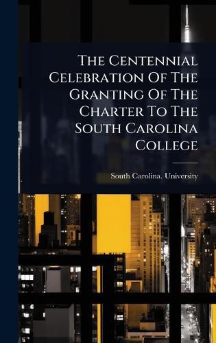 Cover image for The Centennial Celebration Of The Granting Of The Charter To The South Carolina College