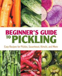 Cover image for Beginner's Guide to Pickling: Easy Recipes for Pickles, Sauerkraut, Kimchi, and More