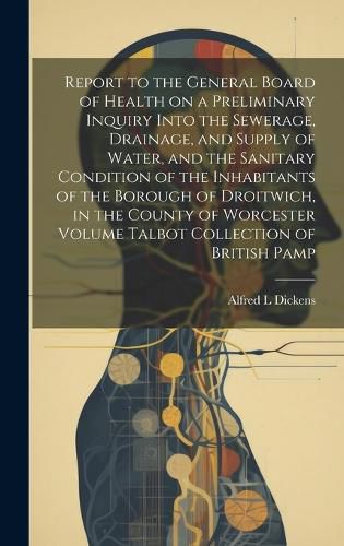 Cover image for Report to the General Board of Health on a Preliminary Inquiry Into the Sewerage, Drainage, and Supply of Water, and the Sanitary Condition of the Inhabitants of the Borough of Droitwich, in the County of Worcester Volume Talbot Collection of British Pamp