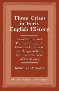 Cover image for Three Crises in Early English History: Personalities and Politics During the Norman Conquest, the Reign of King John, and the Wars of the Roses