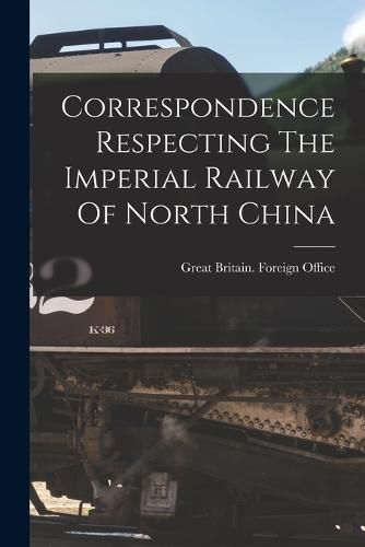 Cover image for Correspondence Respecting The Imperial Railway Of North China