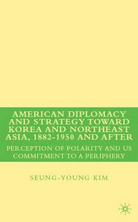 Cover image for American Diplomacy and Strategy toward Korea and Northeast Asia, 1882 - 1950 and After: Perception of Polarity and US Commitment to a Periphery