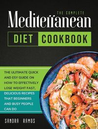 Cover image for The Complete Mediterranean Diet Cookbook: The Ulitimate Quick and Esy Guide on How to Effectively Lose Weight Fast, Delicious Recipes That Beginners and Busy People Can Do