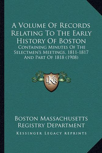 Cover image for A Volume of Records Relating to the Early History of Boston: Containing Minutes of the Selectmen's Meetings, 1811-1817 and Part of 1818 (1908)