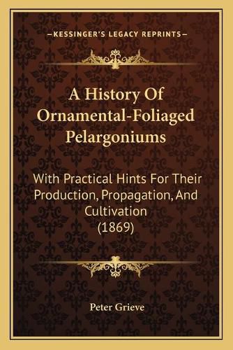 Cover image for A History of Ornamental-Foliaged Pelargoniums: With Practical Hints for Their Production, Propagation, and Cultivation (1869)