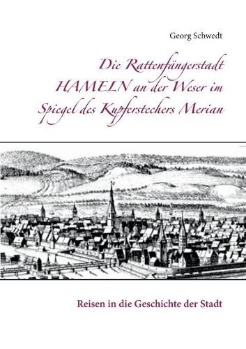 Die Rattenfangerstadt Hameln an der Weser im Spiegel des Kupferstechers Merian: Reisen in die Geschichte der Stadt