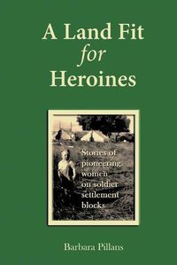 Cover image for A Land Fit for Heroines: Stories of Pioneering Women on Soldier Settler Blocks