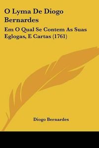 Cover image for O Lyma De Diogo Bernardes: Em O Qual Se Contem As Suas Eglogas, E Cartas (1761)