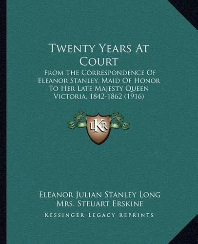 Cover image for Twenty Years at Court: From the Correspondence of Eleanor Stanley, Maid of Honor to Her Late Majesty Queen Victoria, 1842-1862 (1916)