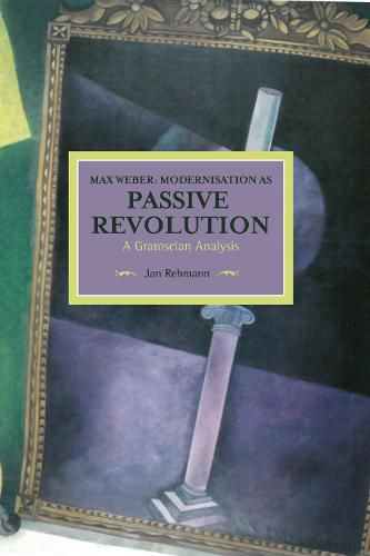 Cover image for Max Weber: Modernisation As Passive Revolution: A Gramscian Analysis: Historical Materialism, Volume 78