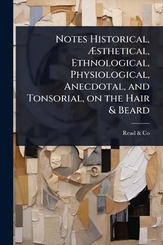 Cover image for Notes Historical, Asthetical, Ethnological, Physiological, Anecdotal, and Tonsorial, on the Hair & Beard