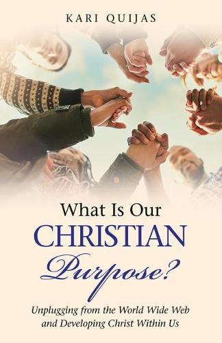 Cover image for What Is Our Christian Purpose?: Unplugging from the World Wide Web and Developing Christ Within Us