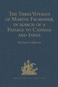 Cover image for The Three Voyages of Martin Frobisher, in Search of a Passage to Cathaia and India by the North-West, A.D. 1576-8: Hakluyt's Voyages, with Selections from Manuscript Documents in the British Museum and State Paper Office