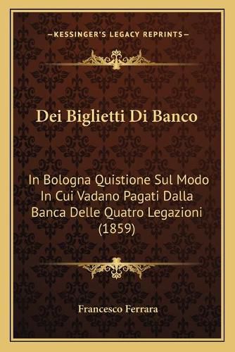 Cover image for Dei Biglietti Di Banco: In Bologna Quistione Sul Modo in Cui Vadano Pagati Dalla Banca Delle Quatro Legazioni (1859)