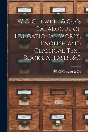 Cover image for W.C. Chewett & Co.'s Catalogue of Educational Works, English and Classical Text Books, Atlases, &c [microform]