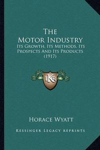 Cover image for The Motor Industry the Motor Industry: Its Growth, Its Methods, Its Prospects and Its Products (191its Growth, Its Methods, Its Prospects and Its Products (1917) 7)