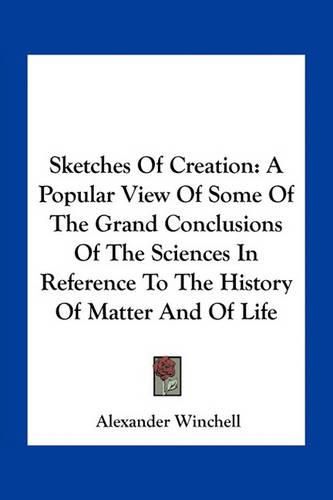 Cover image for Sketches of Creation: A Popular View of Some of the Grand Conclusions of the Sciences in Reference to the History of Matter and of Life