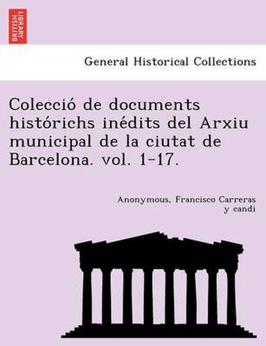 Cover image for Coleccio de Documents Histo Richs Ine Dits del Arxiu Municipal de La Ciutat de Barcelona. Vol. 1-17.