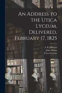 Cover image for An Address to the Utica Lyceum, Delivered, February 17, 1825