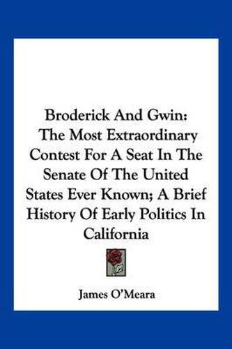 Cover image for Broderick and Gwin: The Most Extraordinary Contest for a Seat in the Senate of the United States Ever Known; A Brief History of Early Politics in California