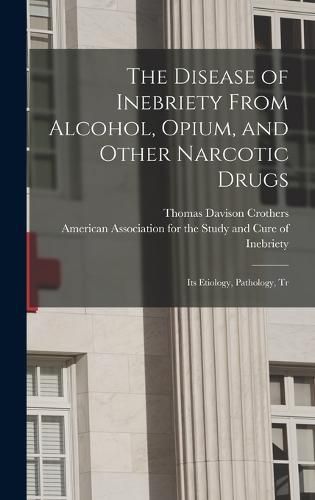 Cover image for The Disease of Inebriety From Alcohol, Opium, and Other Narcotic Drugs