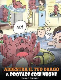 Cover image for Addestra il tuo drago a provare cose nuove: (Get Your Dragon To Try New Things) Una simpatica storia per bambini, per insegnare loro ad abbracciare il cambiamento, imparare nuove abilita ed espandere la propria zona di comfort.