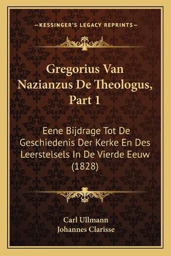 Gregorius Van Nazianzus de Theologus, Part 1: Eene Bijdrage Tot de Geschiedenis Der Kerke En Des Leerstelsels in de Vierde Eeuw (1828)