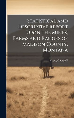 Cover image for Statistical and Descriptive Report Upon the Mines, Farms and Ranges of Madison County, Montana