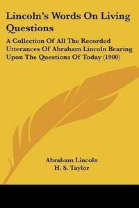 Cover image for Lincoln's Words on Living Questions: A Collection of All the Recorded Utterances of Abraham Lincoln Bearing Upon the Questions of Today (1900)