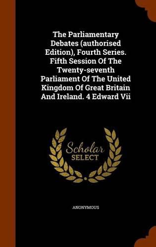 Cover image for The Parliamentary Debates (Authorised Edition), Fourth Series. Fifth Session of the Twenty-Seventh Parliament of the United Kingdom of Great Britain and Ireland. 4 Edward VII