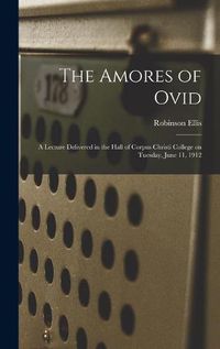 Cover image for The Amores of Ovid: a Lecture Delivered in the Hall of Corpus Christi College on Tuesday, June 11, 1912